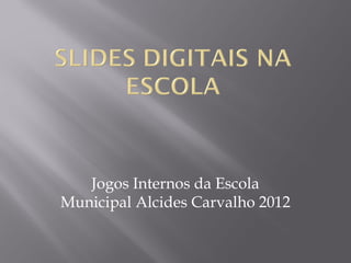 Jogos Internos da Escola
Municipal Alcides Carvalho 2012
 