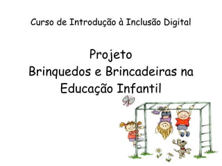 Curso de Introdução à Inclusão Digital


          Projeto
Brinquedos e Brincadeiras na
     Educação Infantil
 