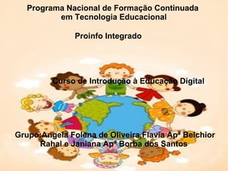 Programa Nacional de Formação Continuada
          em Tecnologia Educacional

               Proinfo Integrado




         Curso de Introdução à Educação Digital




Grupo:Angela Folena de Oliveira,Flavia Apª Belchior
     Rahal e Janiana Apª Borba dos Santos
 