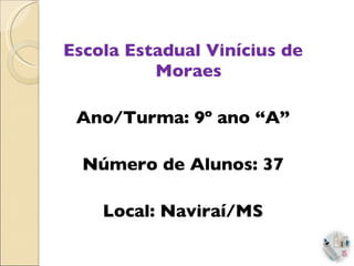 Escola Estadual Vinícius de Moraes Ano/Turma: 9º ano “A” Número de Alunos: 37 Local: Naviraí/MS 
