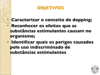OBJETIVOS Caracterizar o conceito de dopping; Reconhecer os efeitos que as substâncias estimulantes causam no organismo; Identificar quais os perigos causados pelo uso indiscriminado de substâncias estimulantes 