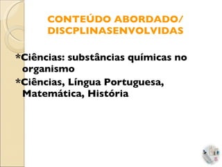 CONTEÚDO ABORDADO/ DISCPLINASENVOLVIDAS *Ciências: substâncias químicas no organismo *Ciências, Língua Portuguesa, Matemática, História   