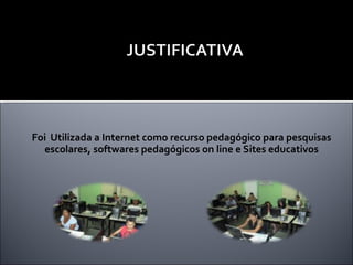 Foi  Utilizada a Internet como recurso pedagógico para pesquisas escolares, softwares pedagógicos on line e Sites educativos 