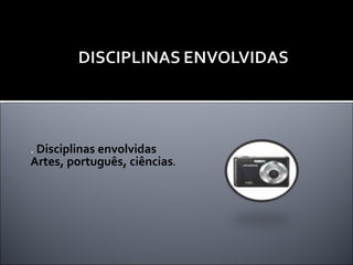 .  Disciplinas envolvidas Artes, português, ciências .  