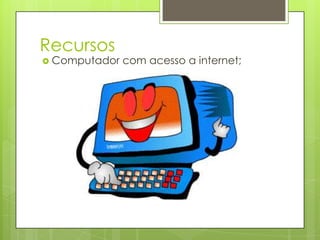 Recursos
 Computador   com acesso a internet;
 