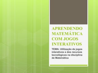 APRENDENDO
MATEMÁTICA
COM JOGOS
INTERATIVOS
TEMA: Utilização de jogos
interativos e dos recursos
tecnológicos na disciplina
de Matemática
 