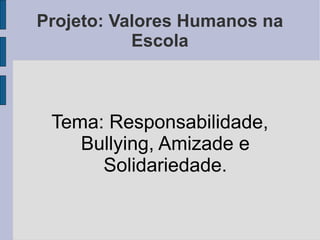 Projeto: Valores Humanos na Escola Tema: Responsabilidade, Bullying, Amizade e Solidariedade. 
