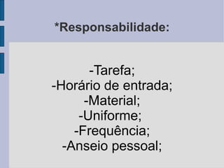 *Responsabilidade: -Tarefa; -Horário de entrada; -Material; -Uniforme;  -Frequência; -Anseio pessoal; 