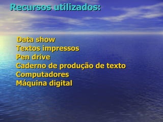 Recursos utilizados: Data show Textos impressos Pen drive Caderno de produção de texto Computadores Máquina digital 