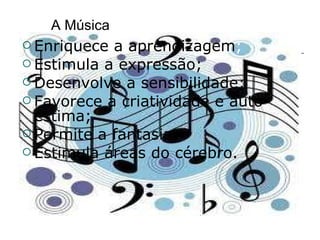 A Música Enriquece a aprendizagem ; Estimula a expressão; Desenvolve a sensibilidade; Favorece a criatividade e auto-estima; Permite a fantasia; Estimula áreas do cérebro. 