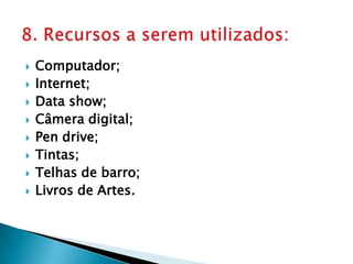 Computador;Internet;Data show;Câmera digital;Pen drive;Tintas;Telhas de barro;Livros de Artes.8. Recursos a serem utilizados: