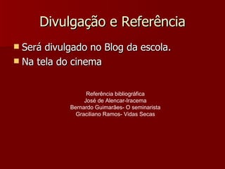 Divulgação e Referência Será divulgado no Blog da escola. Na tela do cinema Referência bibliográfica José de Alencar-Iracema Bernardo Guimarães- O seminarista Graciliano Ramos- Vidas Secas 