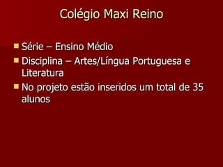 Colégio Maxi Reino Série – Ensino Médio Disciplina – Artes/Língua Portuguesa e Literatura No projeto estão inseridos um total de 35 alunos 