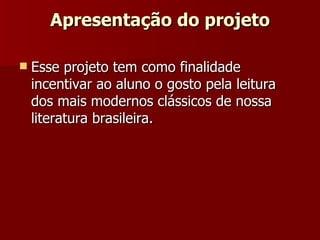 Apresentação do projeto Esse projeto tem como finalidade incentivar ao aluno o gosto pela leitura dos mais modernos clássicos de nossa literatura brasileira. 