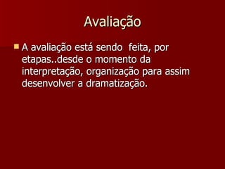 Avaliação A avaliação está sendo  feita, por etapas..desde o momento da interpretação, organização para assim desenvolver a dramatização. 
