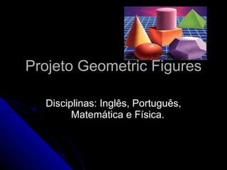 Projeto Geometric Figures Disciplinas: Inglês, Português, Matemática e Física. 
