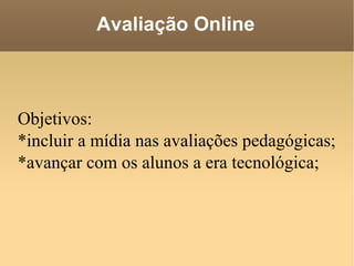 Avaliação Online Objetivos: *incluir a mídia nas avaliações pedagógicas; *avançar com os alunos a era tecnológica; 
