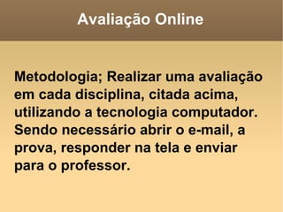 Avaliação Online Metodologia; Realizar uma avaliação em cada disciplina, citada acima, utilizando a tecnologia computador. Sendo necessário abrir o e-mail, a prova, responder na tela e enviar para o professor. 