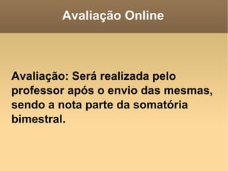 Avaliação Online Avaliação: Será realizada pelo professor após o envio das mesmas, sendo a nota parte da somatória bimestral. 