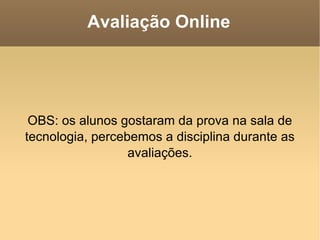 Avaliação Online OBS: os alunos gostaram da prova na sala de tecnologia, percebemos a disciplina durante as avaliações. 