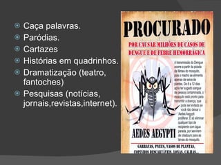 Caça palavras. Paródias. Cartazes Histórias em quadrinhos. Dramatização (teatro, fantoches) Pesquisas (notícias, jornais,revistas,internet). 