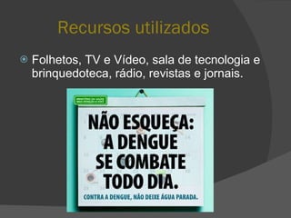 Recursos utilizados Folhetos, TV e Vídeo, sala de tecnologia e brinquedoteca, rádio, revistas e jornais. 