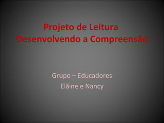 Projeto de Leitura  Desenvolvendo a Compreensão Grupo – Educadores Elãine e Nancy 