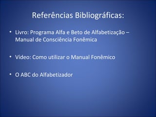 Referências Bibliográficas: Livro: Programa Alfa e Beto de Alfabetização – Manual de Consciência Fonêmica Vídeo: Como utilizar o Manual Fonêmico O ABC do Alfabetizador 