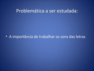 Problemática a ser estudada: A importância de trabalhar os sons das letras 