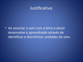 Justificativa: Ao associar o som com a letra o aluno desenvolve o aprendizado através de identificar e discriminar unidades de som. 