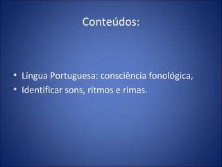 Conteúdos: Língua Portuguesa: consciência fonológica,  Identificar sons, ritmos e rimas. 