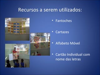 Recursos a serem utilizados: Fantoches Cartazes Alfabeto Móvel Cartão Individual com nome das letras 