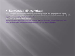 Referências bibliográficas: GLAT, Rosana. Um novo olhar sobre a integração do deficiente. In: MANTOAN, Maria Teresa Egler .(org.)  A integração de pessoas com deficiência : contribuições para uma reflexão sobre o tema . São Paulo: Memnon; SENAC, 1997. http://intervox.nce.ufrj.br/~elizabet/identidade.htm LEI Nº 12.031, DE 21 DE SETEMBRO DE 2009. http://www.coter.eb.mil.br/html/3sch/igpm/site%20IGPM/web%20site/html/simbolos%20nacionais.html http://bd.camara.gov.br/bd/bitstream/handle/bdcamara/2762/ldb_5ed.pdf?sequence=1 