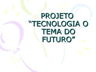 PROJETO  “TECNOLOGIA O TEMA DO FUTURO” 