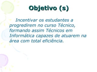 Objetivo (s) Incentivar os estudantes a progredirem no curso Técnico, formando assim Técnicos em Informática capazes de atuarem na área com total eficiência. 