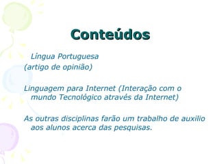 Conteúdos Língua Portuguesa  (artigo de opinião) Linguagem para Internet (Interação com o mundo Tecnológico através da Internet) As outras disciplinas farão um trabalho de auxilio aos alunos acerca das pesquisas. 
