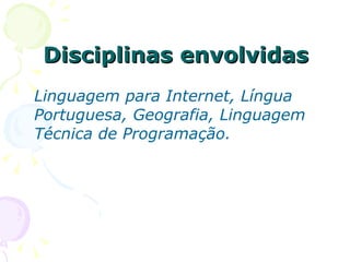 Disciplinas envolvidas Linguagem para Internet, Língua Portuguesa, Geografia, Linguagem Técnica de Programação.   