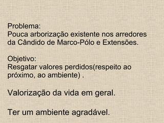 Problema: Pouca arborização existente nos arredores da Cândido de Marco-Pólo e Extensões.  Objetivo: Resgatar valores perdidos(respeito ao próximo, ao ambiente) .  Valorização da vida em geral.   Ter um ambiente agradável. 