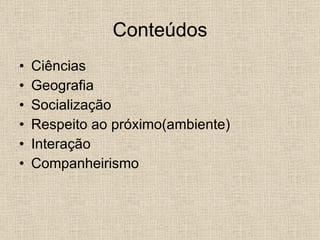 Conteúdos Ciências Geografia Socialização Respeito ao próximo(ambiente) Interação Companheirismo  