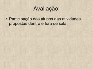 Avaliação: Participação dos alunos nas atividades propostas dentro e fora de sala. 
