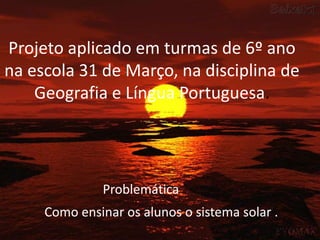 Projeto aplicado em turmas de 6º ano na escola 31 de Março, na disciplina de Geografia e Língua Portuguesa.ProblemáticaComo ensinar os alunos o sistema solar . 
