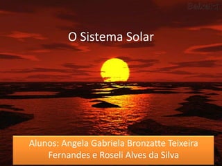 O Sistema Solar Alunos: Angela Gabriela Bronzatte Teixeira Fernandes e Roseli Alves da Silva 