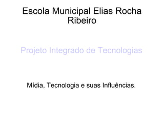 Escola Municipal Elias Rocha Ribeiro Projeto Integrado de Tecnologias Mídia, Tecnologia e suas Influências. 