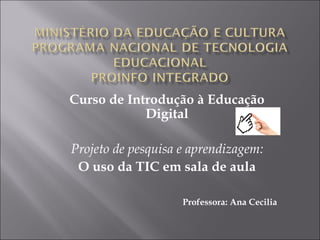 Curso de Introdução à Educação Digital   Projeto de pesquisa e aprendizagem: O uso da TIC em sala de aula Professora: Ana Cecilia  