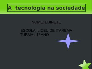 A tecnologia na sociedade

            NOME: EDINETE

       ESCOLA: LICEU DE ITAREMA
       TURMA : 1º ANO




                   
 