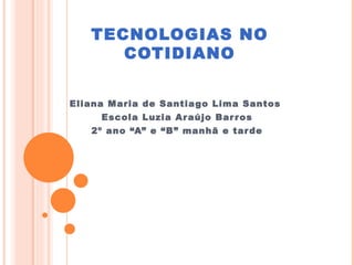 TECNOLOGIAS NO COTIDIANO Eliana Maria de Santiago Lima Santos  Escola Luzia Araújo Barros 2º ano “A” e “B” manhã e tarde 