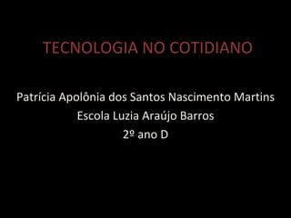 TECNOLOGIA NO COTIDIANO Patrícia Apolônia dos Santos Nascimento Martins Escola Luzia Araújo Barros 2º ano D 