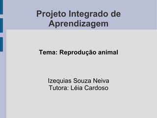 Projeto Integrado de Aprendizagem Tema: Reprodução animal Izequias Souza Neiva Tutora: Léia Cardoso 