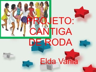 PROJETO: CANTIGA DE RODA Elda Vania 