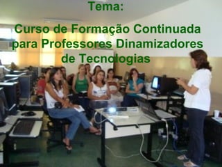 Tema:   Curso de Formação Continuada para Professores Dinamizadores de Tecnologias   